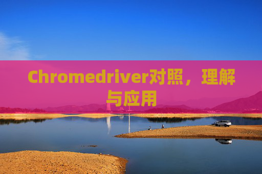 Chromedriver对照，理解与应用